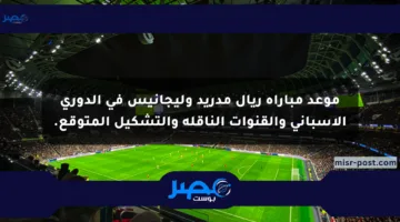 موعد مباراة ريال مدريد وليجانيس في الدوري الإسباني والقنوات الناقلة والتشكيل المتوقع.